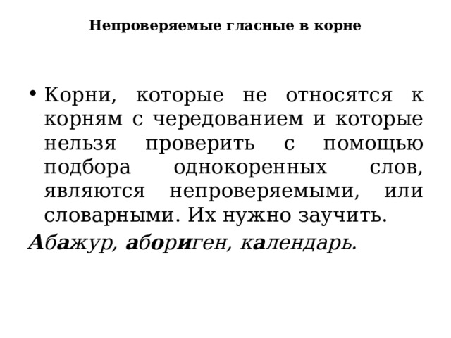 Непроверяемые гласные в корне Корни, которые не относятся к корням с чередованием и которые нельзя проверить с помощью подбора однокоренных слов, являются непроверяемыми, или словарными. Их нужно заучить. А б а жур,  а б о р и ген, к а лендарь. 