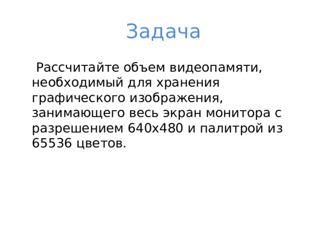 Задача  Рассчитайте объем видеопамяти, необходимый для хранения графического изображения, занимающего весь экран монитора с разрешением 640х480 и палитрой из 65536 цветов. 