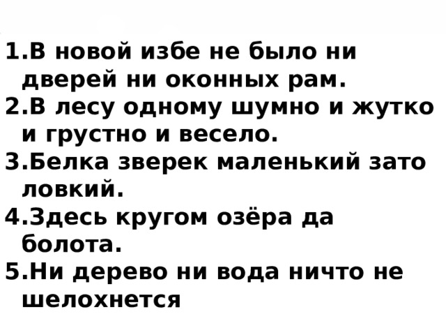 В новой избе не было ни дверей ни оконных рам. В лесу одному шумно и жутко и грустно и весело. Белка зверек маленький зато ловкий. Здесь кругом озёра да болота. Ни дерево ни вода ничто не шелохнется  