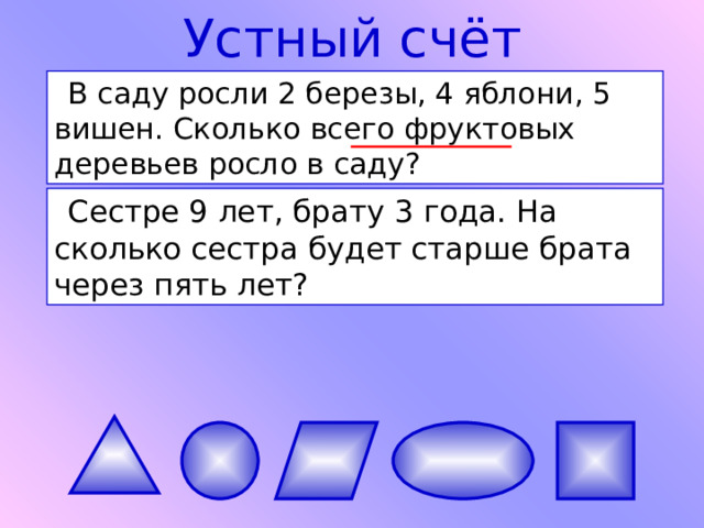 Устный счёт В саду росли 2 березы, 4 яблони, 5 вишен. Сколько всего фруктовых деревьев росло в саду? Сестре 9 лет, брату 3 года. На сколько сестра будет старше брата через пять лет? 