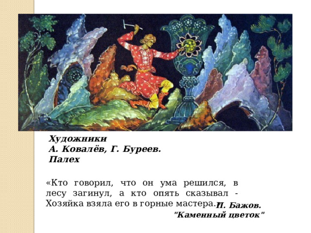 Художники А. Ковалёв, Г. Буреев. Палех «Кто говорил, что он ума решился, в лесу загинул, а кто опять сказывал - Хозяйка взяла его в горные мастера.» П. Бажов. 