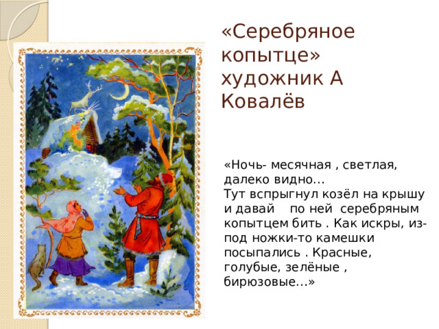 «Серебряное копытце»  художник А Ковалёв «Ночь- месячная , светлая, далеко видно… Тут вспрыгнул козёл на крышу и давай по ней серебряным копытцем бить . Как искры, из-под ножки-то камешки посыпались . Красные, голубые, зелёные , бирюзовые…» 