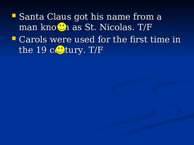 Santa Claus got his name from a man known as St. Nicolas. T/F Carols were used for the first time in the 19 century. T/F 