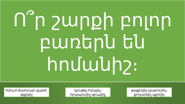 Ո՞ր շարքի բոլոր բառերն են հոմանիշ։ հմուտ-ճարտար-վարժ-զգլխիչ դյութիչ-հմայիչ-հրապուրիչ-գրավիչ թաքնվել-պարուրել-քողարկել-սքողել 