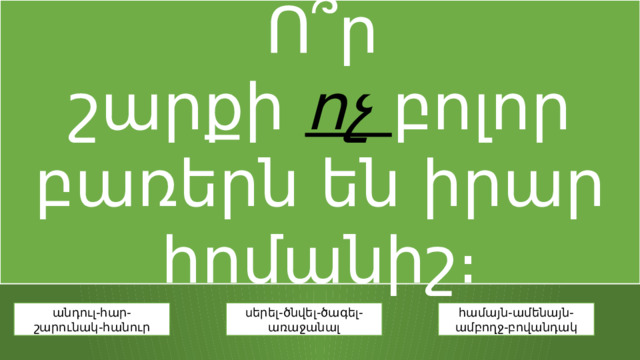   Ո՞ր շարքի  ոչ  բոլոր բառերն են իրար հոմանիշ։ անդուլ-հար-շարունակ-հանուր սերել-ծնվել-ծագել-առաջանալ համայն-ամենայն-ամբողջ-բովանդակ 