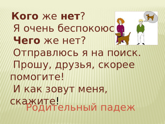  Кого же нет ?  Я очень беспокоюсь,  Чего же нет?  Отправлюсь я на поиск.  Прошу, друзья, скорее помогите!  И как зовут меня, скажите ! Родительный падеж 