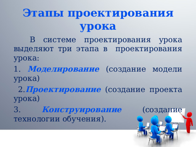 Этапы проектирования урока  В системе проектирования урока выделяют три этапа в проектирования урока: 1. Моделирование  (создание модели урока)  2. Проектирование (создание проекта урока) 3. Конструирование (создание технологии обучения). 