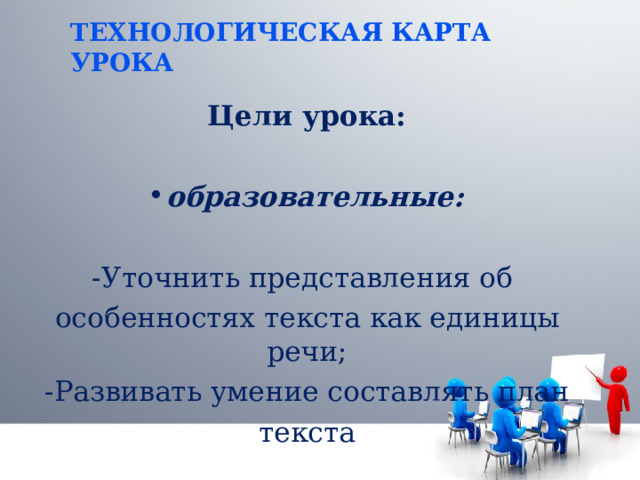 ТЕХНОЛОГИЧЕСКАЯ КАРТА УРОКА Цели урока:  образовательные: -Уточнить представления об особенностях текста как единицы речи; -Развивать умение составлять план текста 