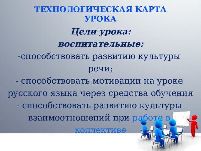 ТЕХНОЛОГИЧЕСКАЯ КАРТА УРОКА Цели урока: воспитательные: -способствовать развитию культуры речи; - способствовать мотивации на уроке русского языка через средства обучения - способствовать развитию культуры взаимоотношений при работе в коллективе 