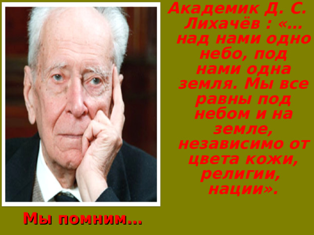 Академик Д. С. Лихачёв : «… над нами одно небо, под нами одна земля. Мы все равны под небом и на земле, независимо от цвета кожи, религии, нации».  Мы помним… 