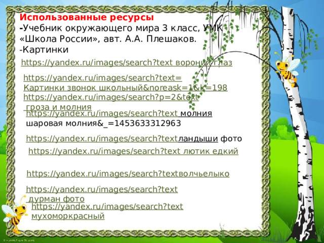 Использованные ресурсы  - Учебник окружающего мира 3 класс, УМК  «Школа России», авт. А.А. Плешаков.  -Картинки   https://yandex.ru/images/search?text вороний глаз https://yandex.ru/images/search?text= Картинки звонок школьный & noreask =1&lr=198 https://yandex.ru/images/search?p=2&text гроза и молния https://yandex.ru/images/search?text молния  шаровая молния&_=1453633312963 https://yandex.ru/images/search?text ландыши  фото https://yandex.ru/images/search?text лютик едкий https://yandex.ru/images/search?text волчьелыко https://yandex.ru/images/search?text дурман фото https://yandex.ru/images/search?text мухоморкрасный 