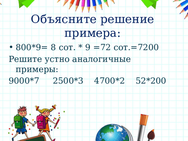 Объясните решение примера: 800*9= 8 сот. * 9 =72 сот.=7200 Решите устно аналогичные примеры: 9000*7 2500*3 4700*2 52*200 