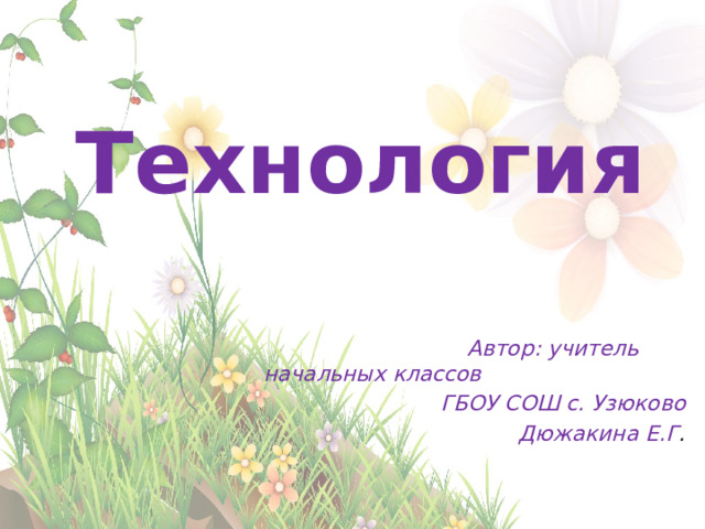 Технология   Автор: учитель начальных классов ГБОУ СОШ с. Узюково  Дюжакина Е.Г . 