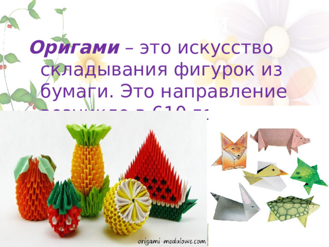 Оригами Оригами  – это искусство складывания фигурок из бумаги. Это направление возникло в 610 году. 
