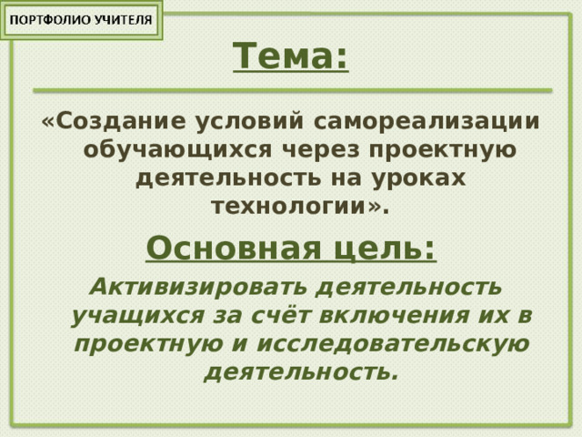 Тема: «Создание условий самореализации обучающихся через проектную деятельность на уроках технологии». Основная цель:  Активизировать деятельность учащихся за счёт включения их в проектную и исследовательскую деятельность. 