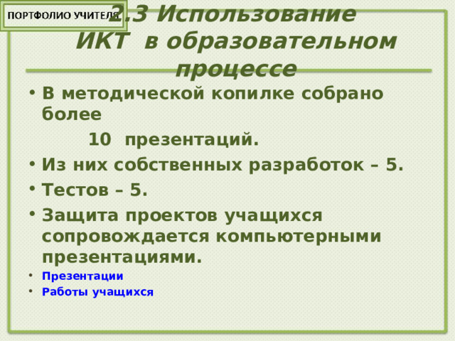 2.3 Использование  ИКТ в образовательном процессе   В методической копилке собрано более  10 презентаций. Из них собственных разработок – 5. Тестов – 5. Защита проектов учащихся сопровождается компьютерными презентациями. П резентации Работы учащихся   