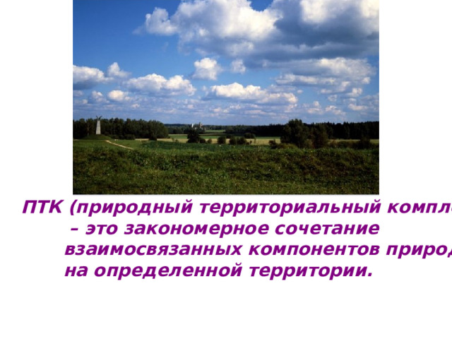 ПТК (природный территориальный комплекс) – это закономерное сочетание  взаимосвязанных компонентов природы  на определенной территории. 