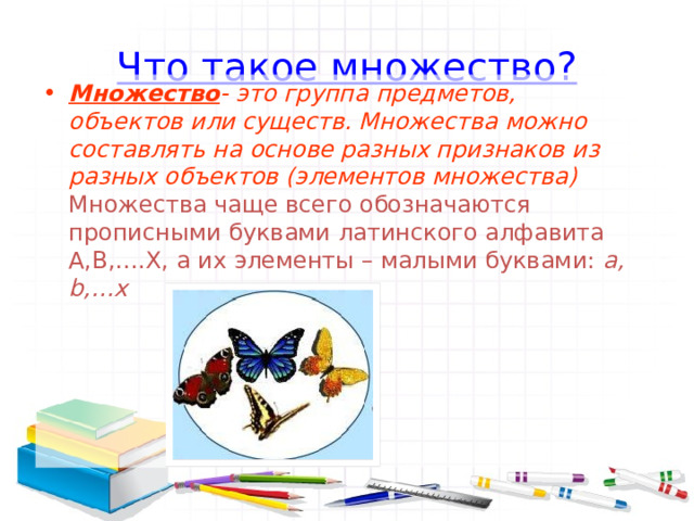 Что такое множество?   Множество - это группа предметов, объектов или существ. Множества можно составлять на основе разных признаков из разных объектов (элементов множества) Множества чаще всего обозначаются прописными буквами латинского алфавита A,B,….X, а их элементы – малыми буквами: a, b,…x  