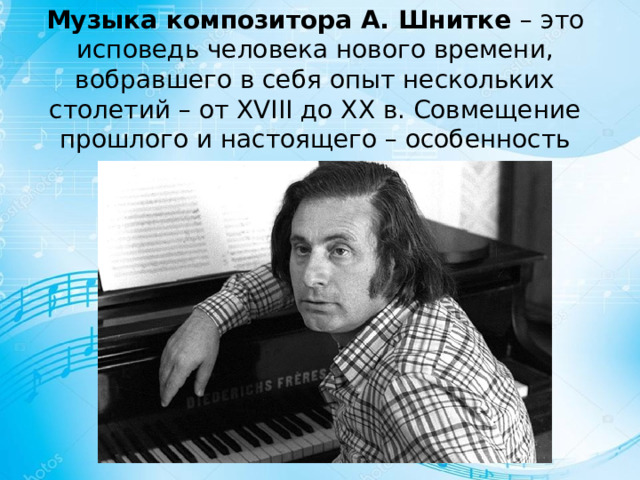 Музыка композитора А. Шнитке – это исповедь человека нового времени, вобравшего в себя опыт нескольких столетий – от XVIII до XX в. Совмещение прошлого и настоящего – особенность его музыки 