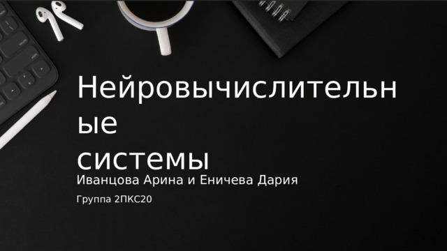 Нейровычислительные  системы Иванцова Арина и Еничева Дария Группа 2ПКС20 