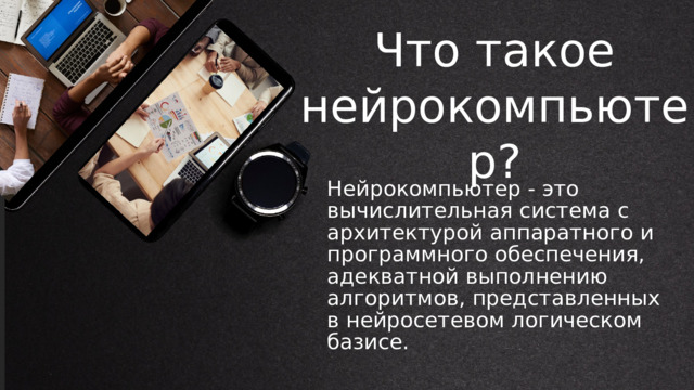 Что такое нейрокомпьютер? Нейрокомпьютер - это вычислительная система с архитектурой аппаратного и программного обеспечения, адекватной выполнению алгоритмов, представленных в нейросетевом логическом базисе. 