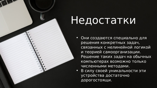 Недостатки Они создаются специально для решения конкретных задач, связанных с нелинейной логикой и теорией самоорганизации. Решение таких задач на обычных компьютерах возможно только численными методами. В силу своей уникальности эти устройства достаточно дорогостоящи. 
