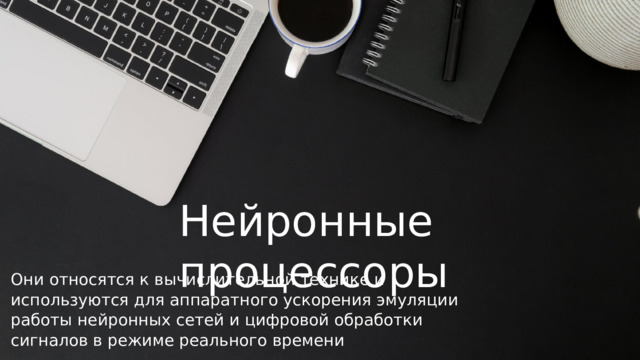 Нейронные процессоры Они относятся к вычислительной технике и используются для аппаратного ускорения эмуляции работы нейронных сетей и цифровой обработки сигналов в режиме реального времени 