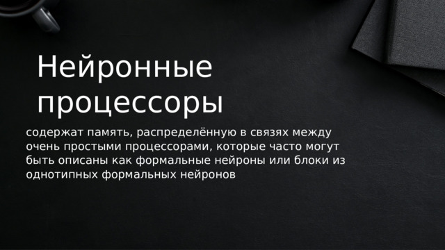 Нейронные процессоры содержат память, распределённую в связях между очень простыми процессорами, которые часто могут быть описаны как формальные нейроны или блоки из однотипных формальных нейронов 