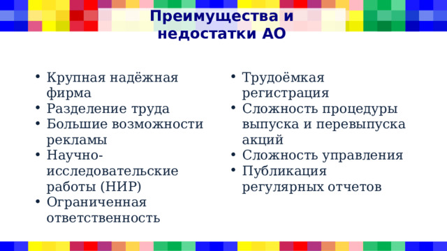 Преимущества и недостатки АО Крупная надёжная фирма Разделение труда Большие возможности рекламы Научно-исследовательские работы (НИР) Ограниченная ответственность Трудоёмкая регистрация Сложность процедуры выпуска и перевыпуска акций Сложность управления Публикация регулярных отчетов 