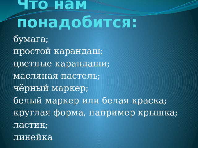 Что нам понадобится: бумага; простой карандаш; цветные карандаши; масляная пастель; чёрный маркер; белый маркер или белая краска; круглая форма, например крышка; ластик; линейка 