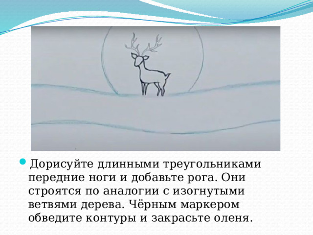 Дорисуйте длинными треугольниками передние ноги и добавьте рога. Они строятся по аналогии с изогнутыми ветвями дерева. Чёрным маркером обведите контуры и закрасьте оленя. 