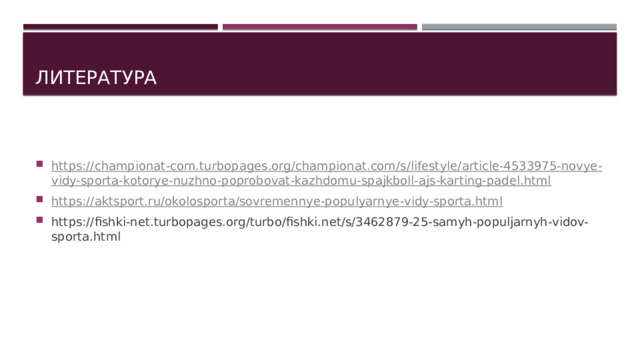 Литература https:// championat - com.turbopages.org / championat.com /s/lifestyle/ article-4533975-novye - vidy-sporta-kotorye - nuzhno-poprobovat - kazhdomu-spajkboll-ajs - karting-padel.html https:// aktsport.ru / okolosporta / sovremennye-populyarnye - vidy-sporta.html https://fishki-net.turbopages.org/turbo/fishki.net/s/3462879-25-samyh-populjarnyh-vidov-sporta.html 