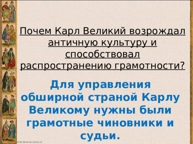 Почем Карл Великий возрождал античную культуру и способствовал распространению грамотности? Для управления обширной страной Карлу Великому нужны были грамотные чиновники и судьи. Почем Карл Великий возрождал античную культуру и способствовал распространению грамотности? Почем Карл Великий возрождал античную культуру и способствовал распространению грамотности?  