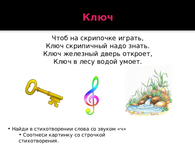 Ключ Чтоб на скрипочке играть, Ключ скрипичный надо знать. Ключ железный дверь откроет, Ключ в лесу водой умоет.  Найди в стихотворении слова со звуком «ч»  Соотнеси картинку со строчкой стихотворения. 