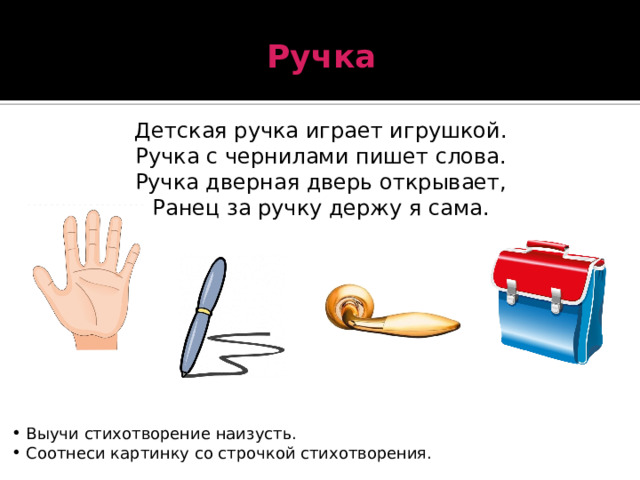 Ручка Детская ручка играет игрушкой. Ручка с чернилами пишет слова. Ручка дверная дверь открывает, Ранец за ручку держу я сама.  Выучи стихотворение наизусть.  Соотнеси картинку со строчкой стихотворения. 