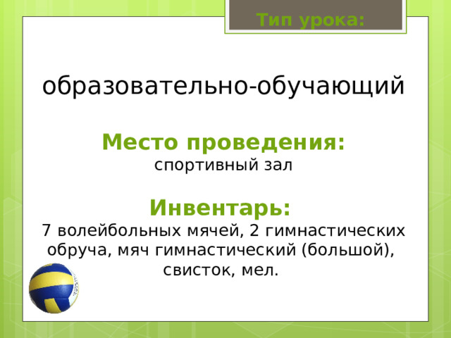 Тип урока: образовательно-обучающий   Место проведения:  спортивный зал   Инвентарь:   7 волейбольных мячей, 2 гимнастических обруча, мяч гимнастический (большой), свисток, мел.   