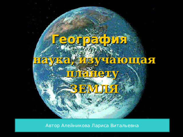 География наука, изучающая планету ЗЕМЛЯ Автор Алейникова Лариса Витальевна 