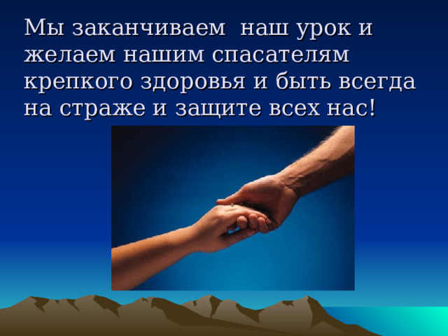 Мы заканчиваем наш урок и желаем нашим спасателям крепкого здоровья и быть всегда на страже и защите всех нас! 