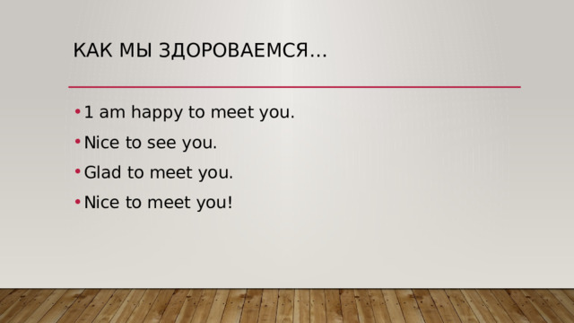 Как мы здороваемся… 1 am happy to meet you. Nice to see you. Glad to meet you. Nice to meet you! 