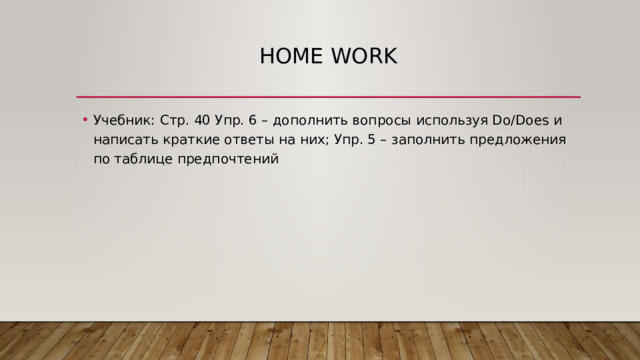 Home work Учебник: Стр. 40 Упр. 6 – дополнить вопросы используя Do/Does и написать краткие ответы на них; Упр. 5 – заполнить предложения по таблице предпочтений 