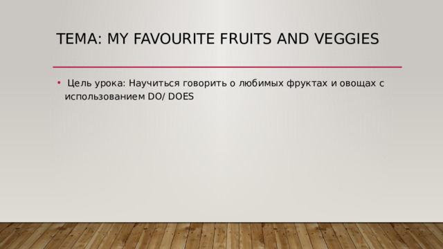 Тема: My favourite fruits and veggies   Цель урока: Научиться говорить о любимых фруктах и овощах с использованием DO/ DOES 
