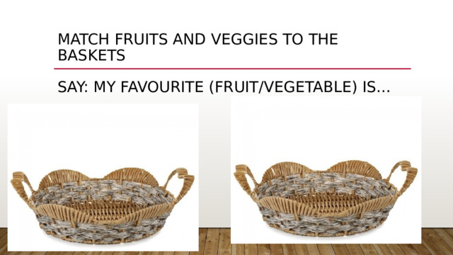 Match fruits and veggies to the baskets   Say: My favourite (fruit/vegetable) is… 