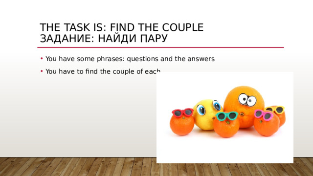 The task is: Find the couple  Задание: найди пару You have some phrases: questions and the answers You have to find the couple of each 