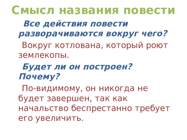 Смысл названия повести  Все действия повести разворачиваются вокруг чего?  Вокруг котлована, который роют землекопы.  Будет ли он построен? Почему?  По-видимому, он никогда не будет завершен, так как начальство беспрестанно требует его увеличить. 