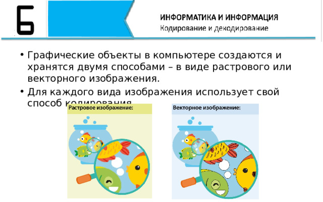 Графические объекты в компьютере создаются и хранятся двумя способами – в виде растрового или векторного изображения. Для каждого вида изображения использует свой способ кодирования. 