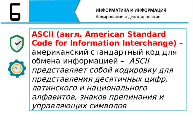ASCII (англ. American Standard Code for Information Interchange) – американский стандартный код для обмена информацией – ASCII представляет собой кодировку для представления десятичных цифр, латинского и национального алфавитов, знаков препинания и управляющих символов Это определение необходимо запомнить: ASCII (англ. American Standard Code for Information Interchange) – американский стандартный код для обмена информацией – ASCII представляет собой кодировку для представления десятичных цифр, латинского и национального алфавитов, знаков препинания и управляющих символов  
