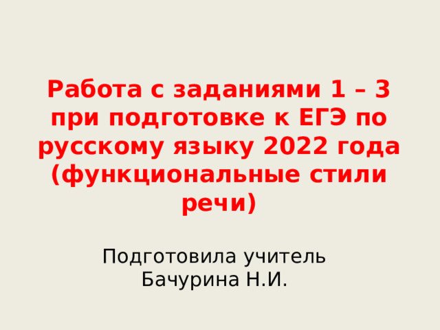 Работа с заданиями 1 – 3 при подготовке к ЕГЭ по русскому языку 2022 года  (функциональные стили речи) Подготовила учитель Бачурина Н.И. 