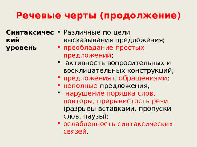 Речевые черты (продолжение) Синтаксический уровень Различные по цели высказывания предложения; преобладание простых предложений ;  активность вопросительных и восклицательных конструкций; предложения с обращениями ; неполные предложения;  нарушение порядка слов, повторы, прерывистость речи (разрывы вставками, пропуски слов, паузы); ослабленность синтаксических связей . 