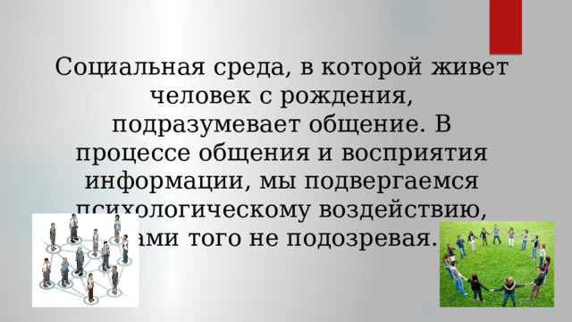 Социальная среда, в которой живет человек с рождения, подразумевает общение. В процессе общения и восприятия информации, мы подвергаемся психологическому воздействию, сами того не подозревая. 