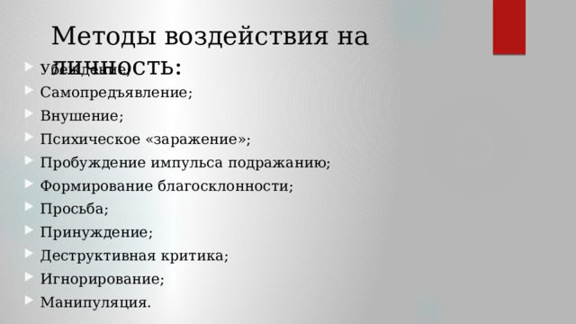 Методы воздействия на личность: Убеждение; Самопредъявление; Внушение; Психическое «заражение»; Пробуждение импульса подражанию; Формирование благосклонности; Просьба; Принуждение; Деструктивная критика; Игнорирование; Манипуляция. 